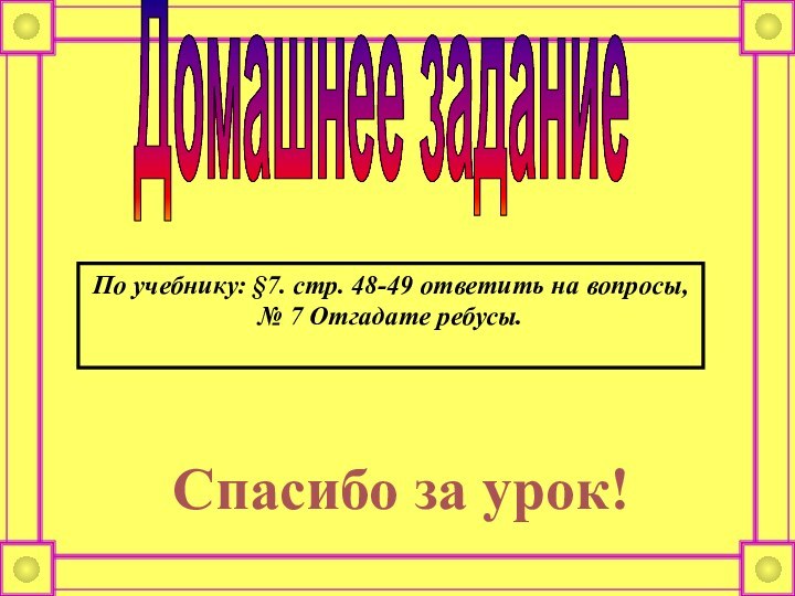 Домашнее заданиеПо учебнику: §7. стр. 48-49 ответить на вопросы, № 7 Отгадате ребусы. Спасибо за урок!