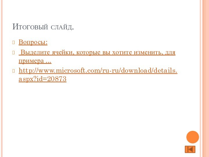 Итоговый слайд.Вопросы: Выделите ячейки, которые вы хотите изменить, для примера ...http://www.microsoft.com/ru-ru/download/details.aspx?id=20873