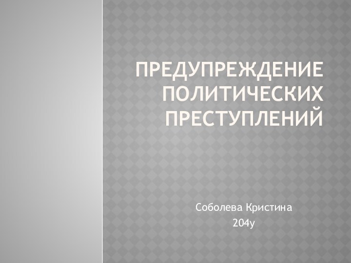 Предупреждение политических преступленийСоболева Кристина204у