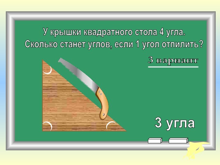 У крышки квадратного стола 4 угла. Сколько станет углов, если 1 угол отпилить? 3 угла3 вариант