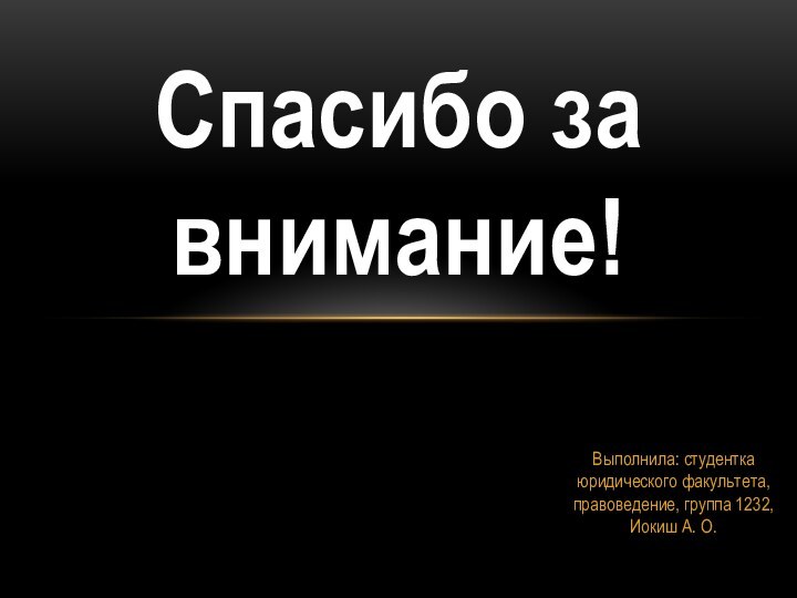 Выполнила: студентка юридического факультета, правоведение, группа 1232, Иокиш А. О.Спасибо за внимание!