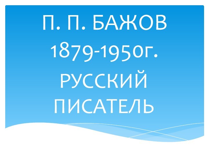 П. П. БАЖОВ 1879-1950г.РУССКИЙПИСАТЕЛЬ