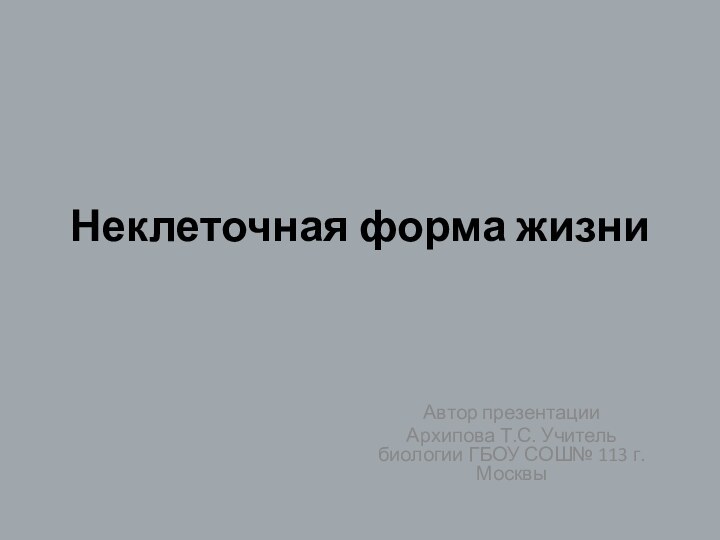 Неклеточная форма жизниАвтор презентацииАрхипова Т.С. Учитель биологии ГБОУ СОШ№ 113 г. Москвы