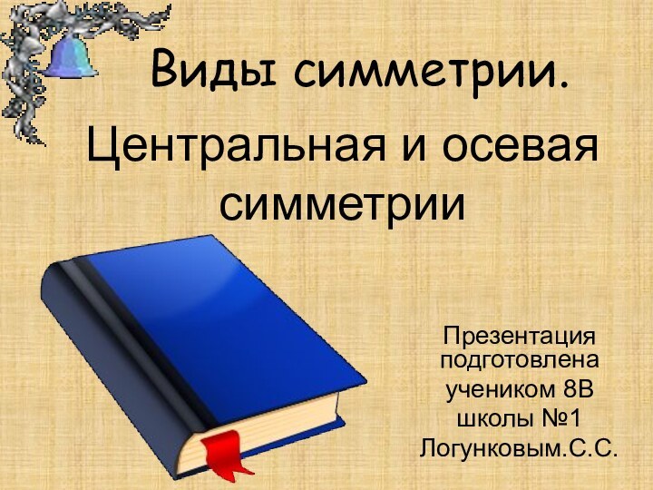 Центральная и осевая симметрииПрезентация подготовленаучеником 8Вшколы №1Логунковым.С.С.Виды симметрии.