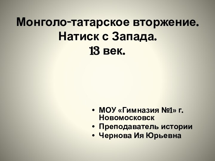 Монголо-татарское вторжение. Натиск с Запада. 13 век.МОУ «Гимназия №1» г.НовомосковскПреподаватель историиЧернова Ия Юрьевна