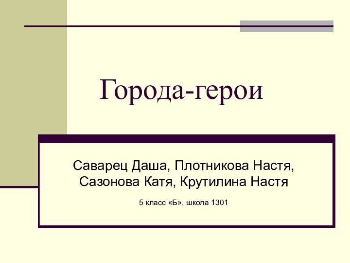 Города-героиСаварец Даша, Плотникова Настя, Сазонова Катя, Крутилина Настя5 класс «Б», школа 1301