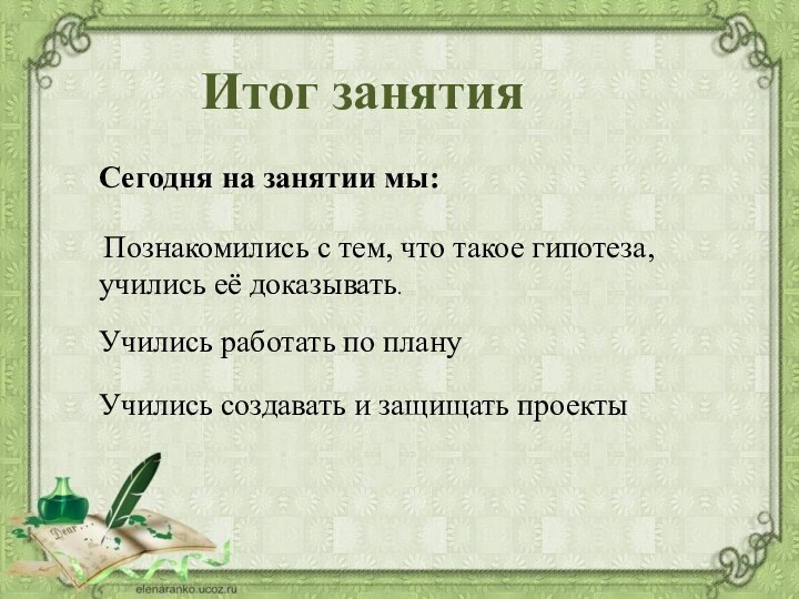 Сегодня на занятии мы: Познакомились с тем, что такое гипотеза, учились её