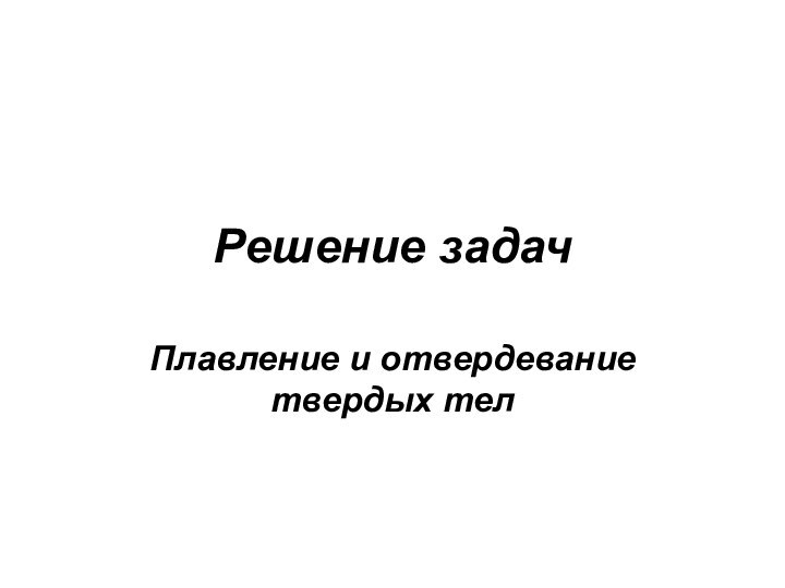 Решение задач Плавление и отвердевание твердых тел