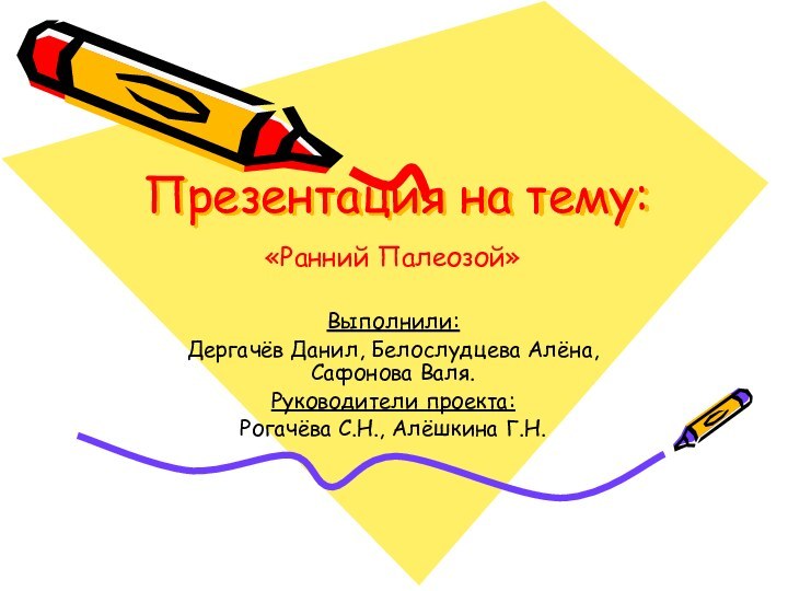 Презентация на тему:«Ранний Палеозой»Выполнили:Дергачёв Данил, Белослудцева Алёна, Сафонова Валя.Руководители проекта:Рогачёва С.Н., Алёшкина Г.Н.