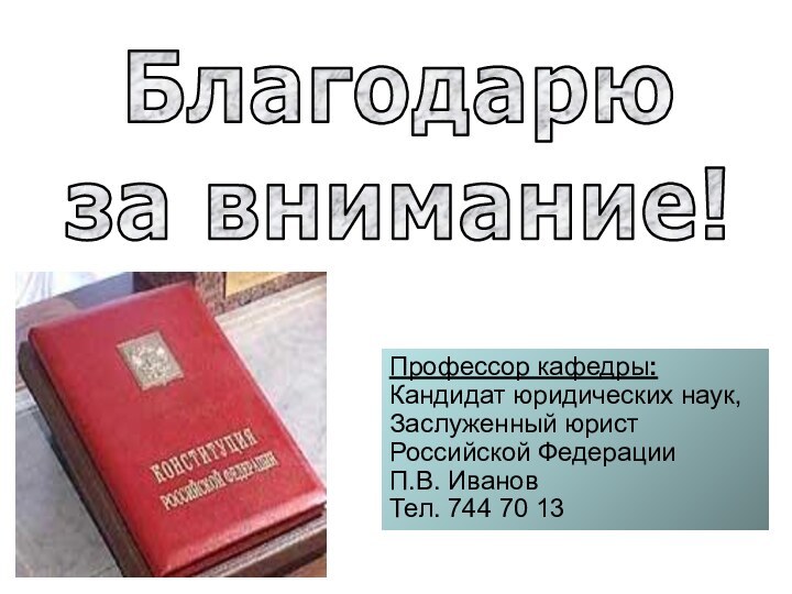 Благодарю за внимание!Профессор кафедры:Кандидат юридических наук, Заслуженный юрист Российской ФедерацииП.В. ИвановТел. 744 70 13