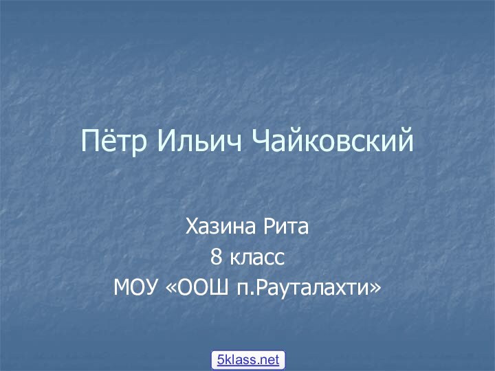 Пётр Ильич ЧайковскийХазина Рита8 классМОУ «ООШ п.Рауталахти»