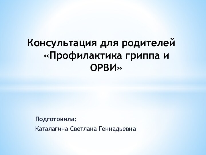 Подготовила: Каталагина Светлана ГеннадьевнаКонсультация для родителей «Профилактика гриппа и ОРВИ»