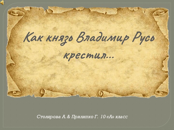 Как князь Владимир Русь крестил…Столярова А. & Прилипко Г. 10 «А» класс