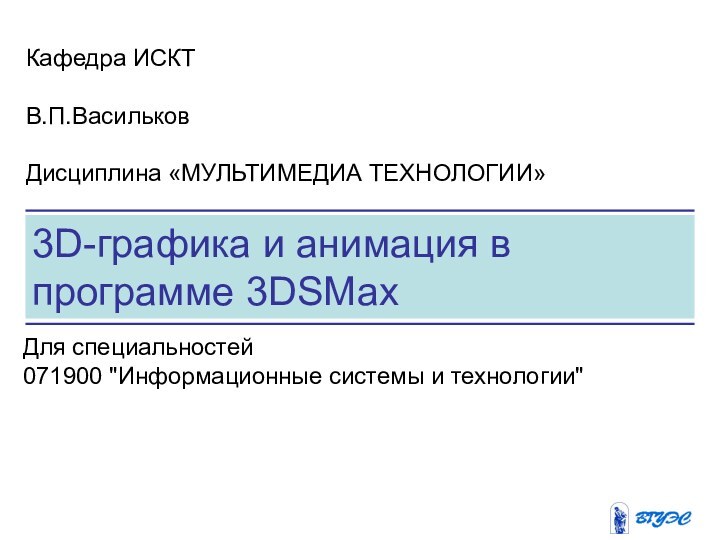 3D-графика и анимация в программе 3DSMax Кафедра ИСКТВ.П.Васильков Дисциплина «МУЛЬТИМЕДИА ТЕХНОЛОГИИ»Для специальностей