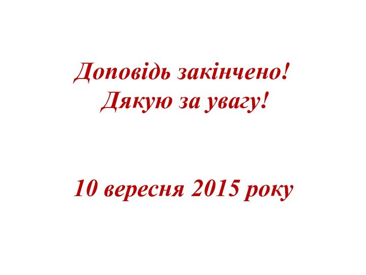 Доповідь закінчено!  Дякую за увагу!   10 вересня 2015 року