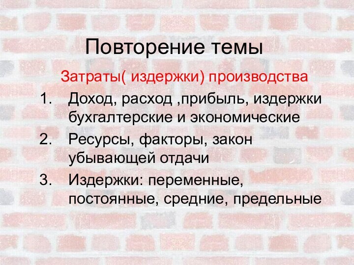 Повторение темыЗатраты( издержки) производстваДоход, расход ,прибыль, издержки бухгалтерские и экономическиеРесурсы, факторы, закон