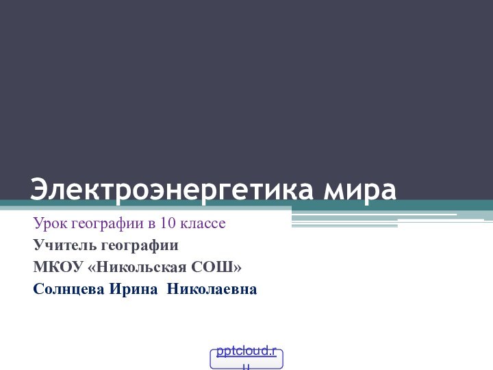 Электроэнергетика мираУрок географии в 10 классеУчитель географииМКОУ «Никольская СОШ»Солнцева Ирина Николаевна