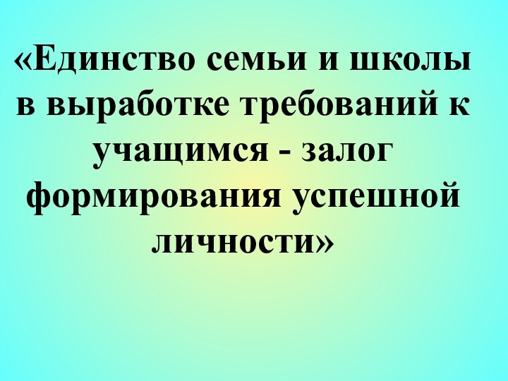 «Единство семьи и школы в выработке требований к учащимся - залог формирования успешной личности»