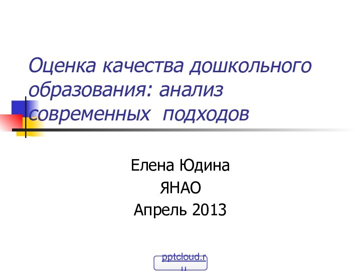 Оценка качества дошкольного образования: анализ современных подходов Елена Юдина ЯНАОАпрель 2013