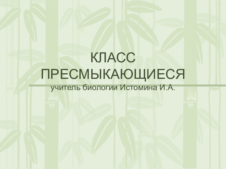 КЛАСС ПРЕСМЫКАЮЩИЕСЯ учитель биологии Истомина И.А.