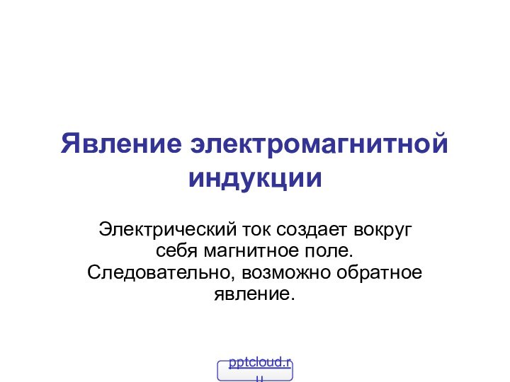 Явление электромагнитной индукцииЭлектрический ток создает вокруг себя магнитное поле. Следовательно, возможно обратное явление.