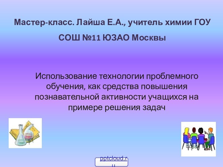 Мастер-класс. Лайша Е.А., учитель химии ГОУ СОШ №11 ЮЗАО МосквыИспользование технологии проблемного