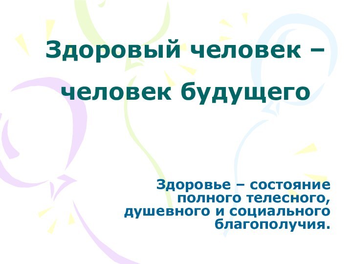 Здоровый человек – человек будущегоЗдоровье – состояние полного телесного, душевного и социального благополучия.