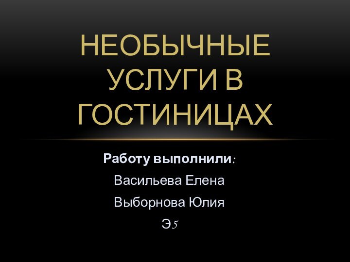 Работу выполнили:Васильева ЕленаВыборнова ЮлияЭ5Необычные услуги в гостиницах