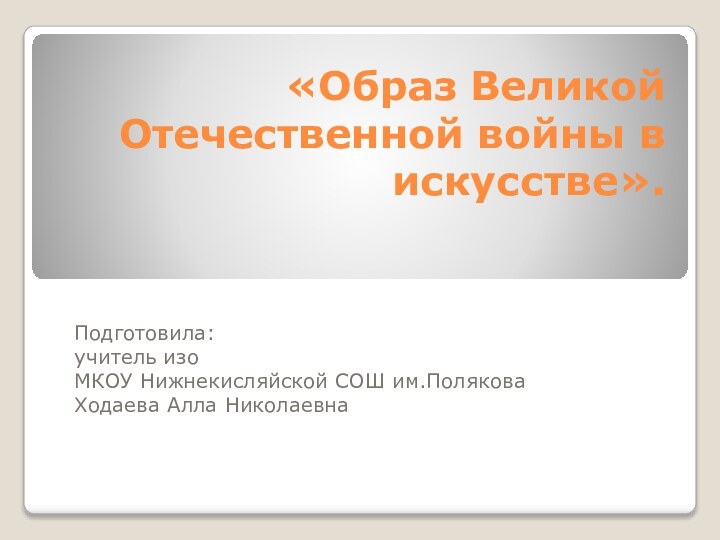 «Образ Великой Отечественной войны в искусстве».Подготовила: учитель изо МКОУ Нижнекисляйской СОШ им.ПоляковаХодаева Алла Николаевна