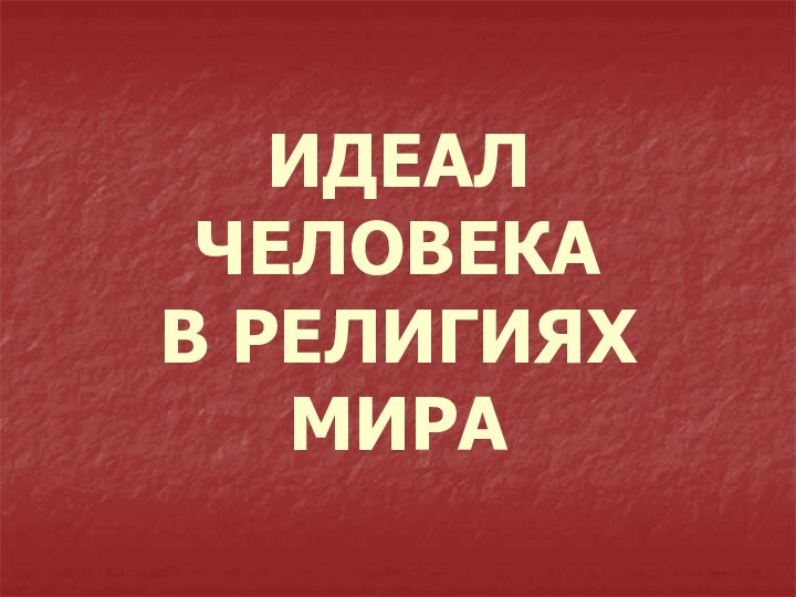 ИДЕАЛ ЧЕЛОВЕКА  В РЕЛИГИЯХ МИРА