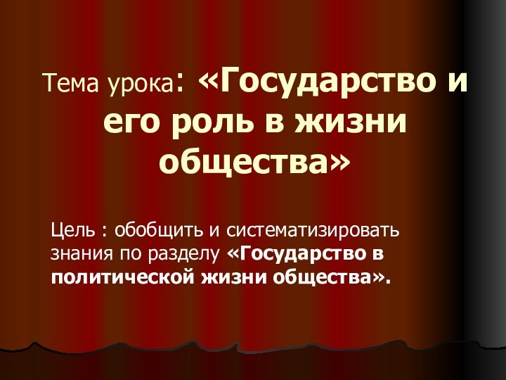 Тема урока: «Государство и его роль в жизни общества»Цель : обобщить и