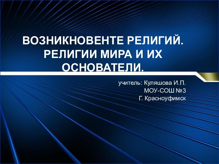 ВОЗНИКНОВЕНТЕ РЕЛИГИЙ. РЕЛИГИИ МИРА И ИХ ОСНОВАТЕЛИ.учитель: Куляшова И.П.МОУ-СОШ №3Г. Красноуфимск