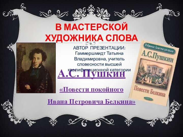 В мастерской ХУДОЖНИКА СЛОВА А.С. Пушкин «Повести покойного Ивана Петровича Белкина»АВТОР ПРЕЗЕНТАЦИИ:Гаммершмидт