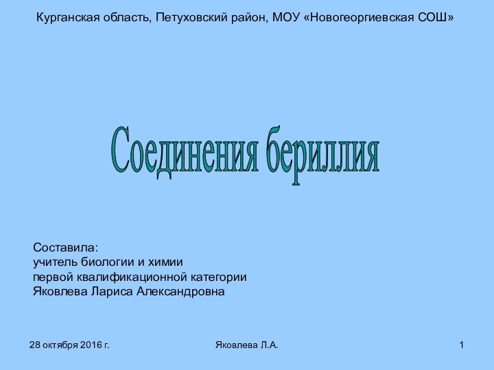 Яковлева Л.А.Курганская область, Петуховский район, МОУ «Новогеоргиевская СОШ»Соединения бериллияСоставила:учитель биологии и химиипервой квалификационной категорииЯковлева Лариса Александровна