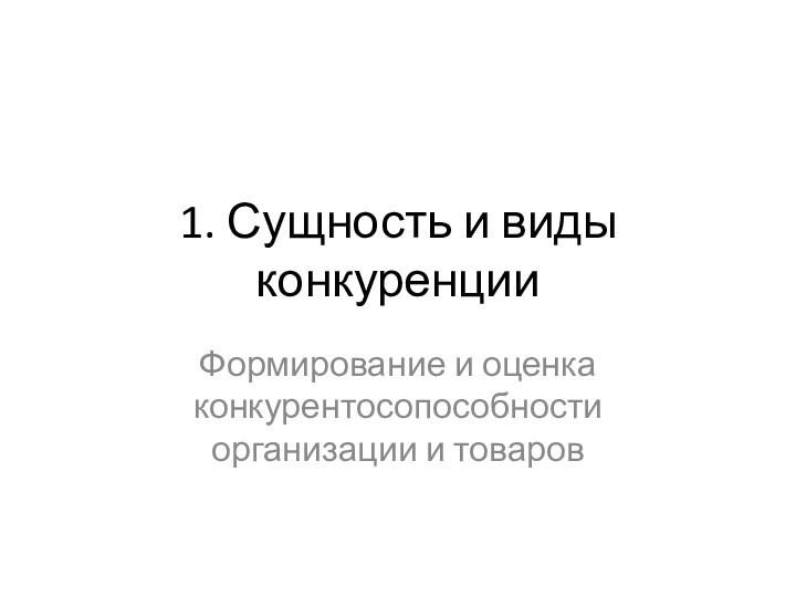 1. Сущность и виды конкуренцииФормирование и оценка конкурентосопособности организации и товаров