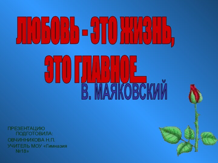 ПРЕЗЕНТАЦИЮ ПОДГОТОВИЛА:ОВЧИННИКОВА Н.П.УЧИТЕЛЬ МОУ «Гимназия №18»ЛЮБОВЬ - ЭТО ЖИЗНЬ, ЭТО ГЛАВНОЕ...В. МАЯКОВСКИЙ