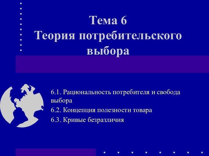 Тема 6 Теория потребительского выбора 6.1. Рациональность потребителя и свобода выбора6.2. Концепция полезности товара6.3. Кривые безразличия