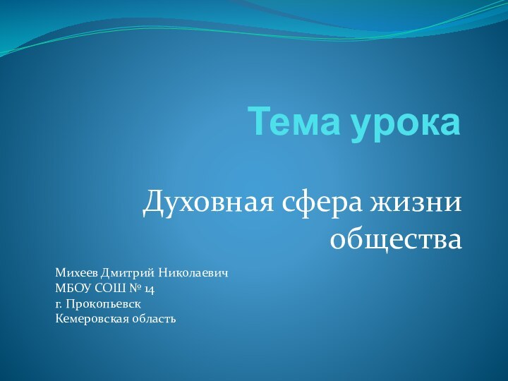 Тема урокаДуховная сфера жизни общества Михеев Дмитрий НиколаевичМБОУ СОШ № 14 г. ПрокопьевскКемеровская область