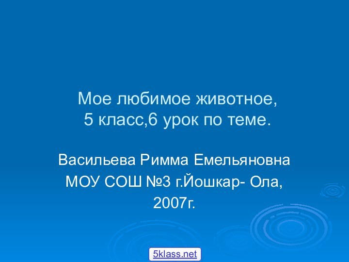 Мое любимое животное, 5 класс,6 урок по теме.Васильева Римма ЕмельяновнаМОУ СОШ №3 г.Йошкар- Ола,2007г.