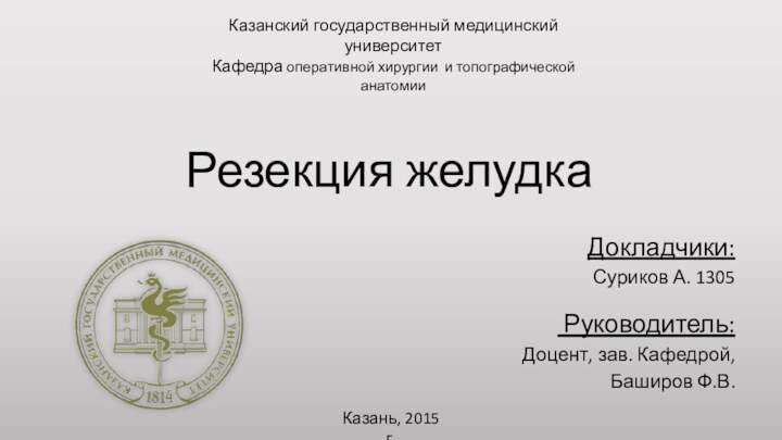 Резекция желудкаДокладчики: Суриков А. 1305    Руководитель:Доцент, зав. Кафедрой, Баширов Ф.В.Казань, 2015 г.Казанский