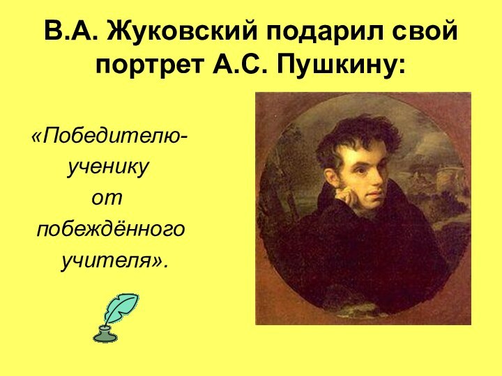 В.А. Жуковский подарил свой портрет А.С. Пушкину:«Победителю-   ученику