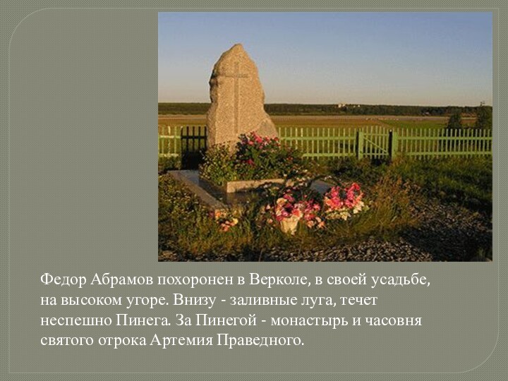 Федор Абрамов похоронен в Верколе, в своей усадьбе, на высоком угоре. Внизу