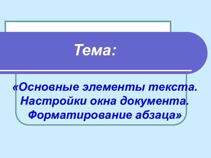 «Основные элементы текста. Настройки окна документа. Форматирование абзаца»Тема: