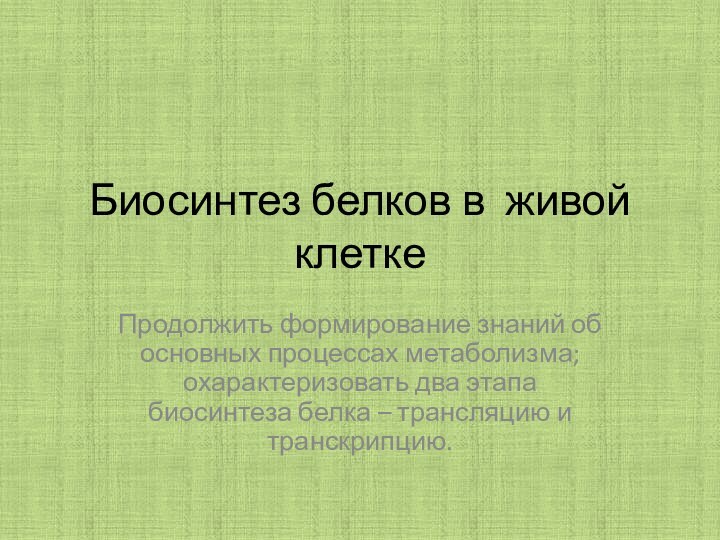 Биосинтез белков в живой клеткеПродолжить формирование знаний об основных процессах метаболизма; охарактеризовать