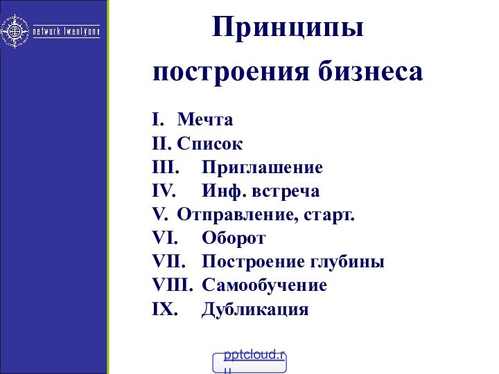 Принципы построения бизнесаI. 	МечтаII. 	СписокIII. 	ПриглашениеIV. 	Инф. встречаV. 	Отправление, старт.VI. 	ОборотVII. 	Построение глубиныVIII.	СамообучениеIX. 	Дубликация