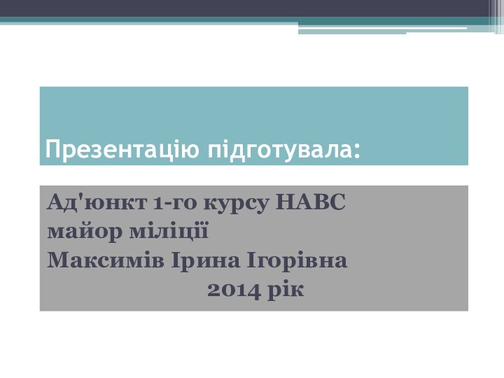 Презентацію підготувала:Ад'юнкт 1-го курсу НАВСмайор міліціїМаксимів Ірина Ігорівна 2014 рік