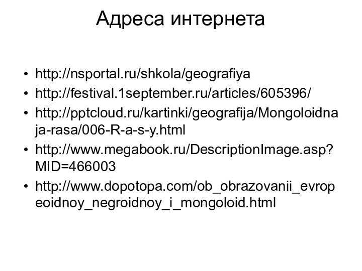 Адреса интернетаhttp://nsportal.ru/shkola/geografiyahttp://festival.1september.ru/articles/605396/http:///kartinki/geografija/Mongoloidnaja-rasa/006-R-a-s-y.htmlhttp://www.megabook.ru/DescriptionImage.asp?MID=466003http://www.dopotopa.com/ob_obrazovanii_evropeoidnoy_negroidnoy_i_mongoloid.html