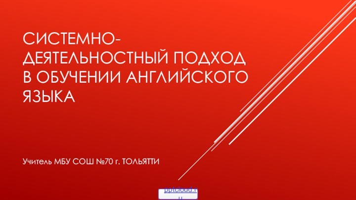 Системно-деятельностный подход в обучении английского языкаУчитель МБУ СОШ №70 г. ТОЛЬЯТТИ