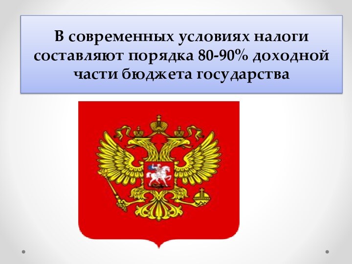 В современных условиях налоги составляют порядка 80-90% доходной части бюджета государства