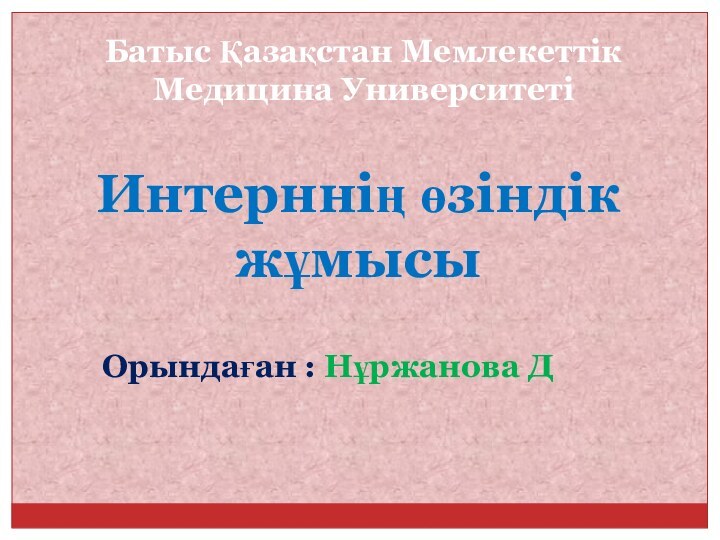 Батыс Қазақстан Мемлекеттік Медицина Университеті Интерннің өзіндік жұмысы Орындаған : Нұржанова Д